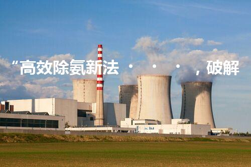 “高效除氨新法，破解氨氮廢水超標(biāo)難題”